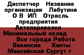 Диспетчер › Название организации ­ Лабутина О.В, ИП › Отрасль предприятия ­ Автоперевозки › Минимальный оклад ­ 20 000 - Все города Работа » Вакансии   . Ханты-Мансийский,Сургут г.